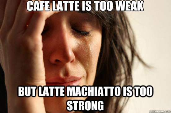 Cafe Latte is too weak but Latte machiatto is too strong  First World Problems