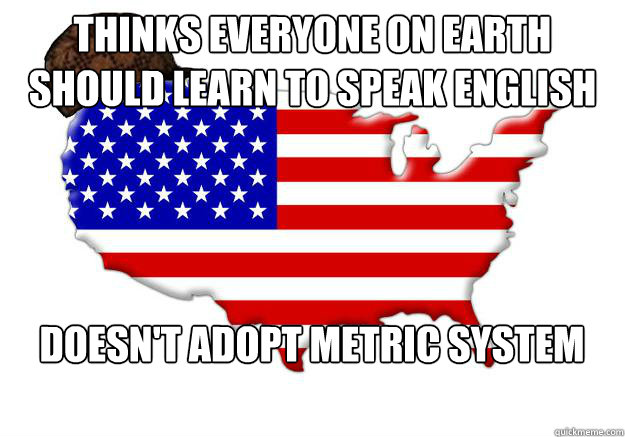 Thinks everyone on earth should learn to speak english doesn't adopt metric system - Thinks everyone on earth should learn to speak english doesn't adopt metric system  Scumbag america