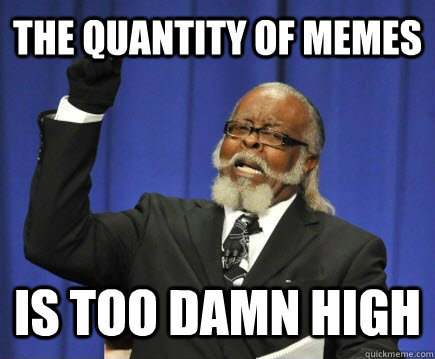 The quantity of memes is too damn high  Too Damn High