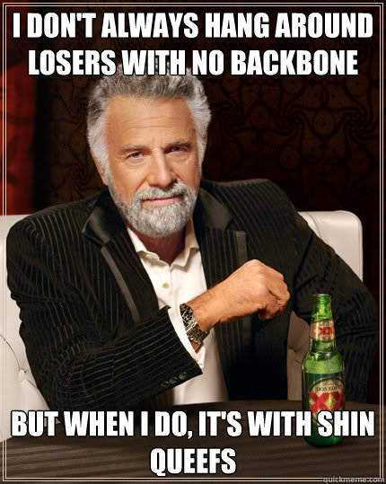 I don't always hang around losers with no backbone But when I do, it's with Shin Queefs  Dos Equis man