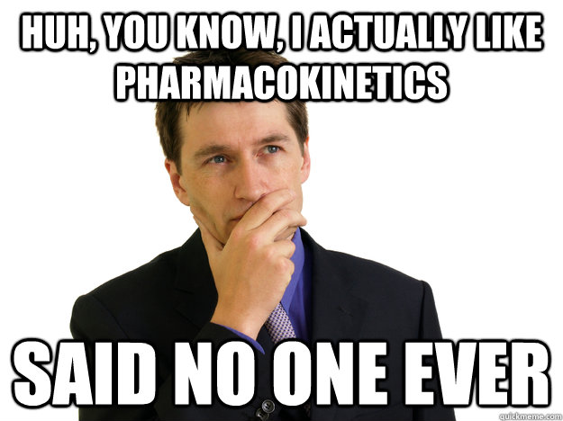 Huh, you know, I actually like pharmacokinetics said no one ever  Said No One