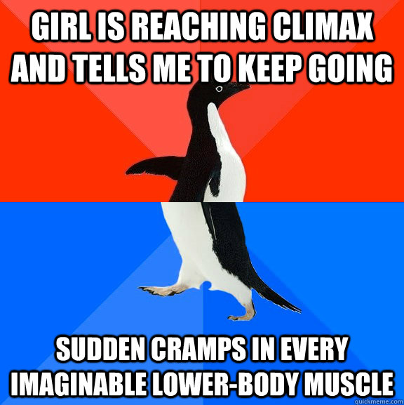 Girl is reaching climax and tells me to keep going  Sudden cramps in every imaginable lower-body muscle  Socially Awesome Awkward Penguin