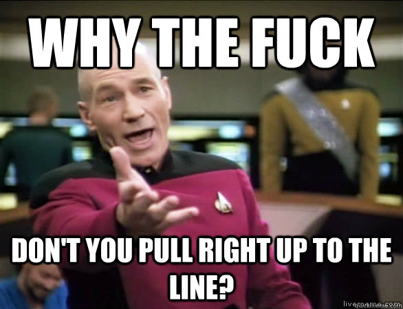 Why the fuck Don't you pull right up to the line?  Annoyed Picard HD