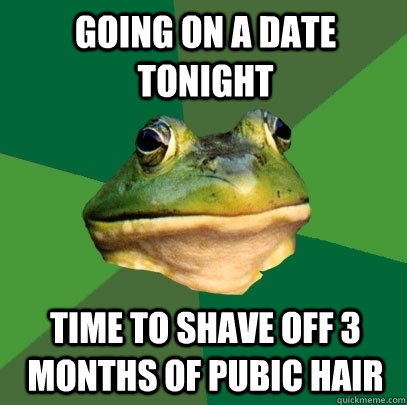 going on a date tonight time to shave off 3 months of pubic hair  Foul Bachelor Frog