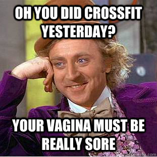 Oh you did crossfit yesterday?  your vagina must be really sore   Condescending Wonka