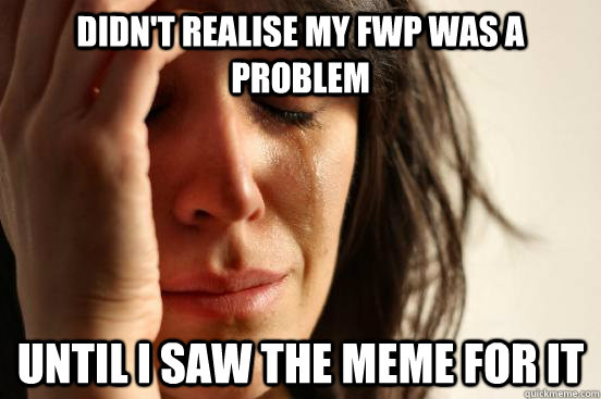 didn't realise my fwp was a problem until i saw the meme for it  First World Problems