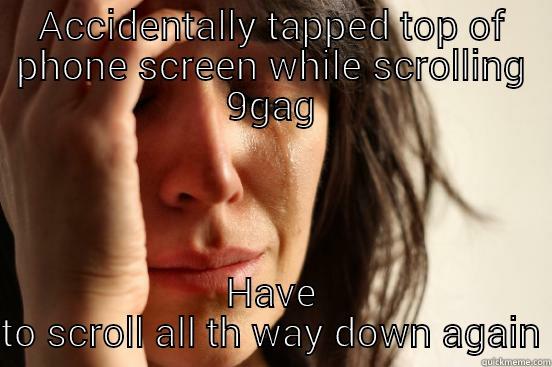 ACCIDENTALLY TAPPED TOP OF PHONE SCREEN WHILE SCROLLING 9GAG HAVE TO SCROLL ALL TH WAY DOWN AGAIN First World Problems