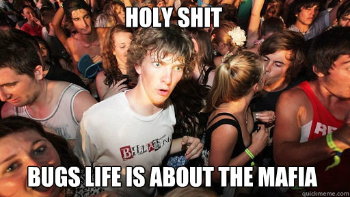 Holy Shit
 Bugs Life is about the Mafia  Sudden Clarity Clarence