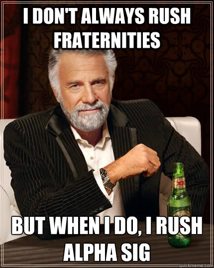I don't always rush fraternities but when I do, i rush alpha Sig  The Most Interesting Man In The World