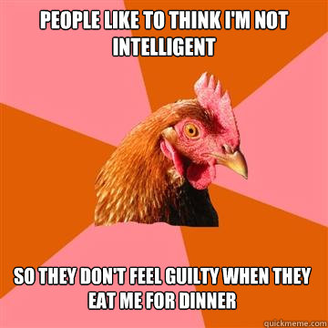 People like to think I'm not intelligent so they don't feel guilty when they eat me for dinner      - People like to think I'm not intelligent so they don't feel guilty when they eat me for dinner       Anti-Joke Chicken