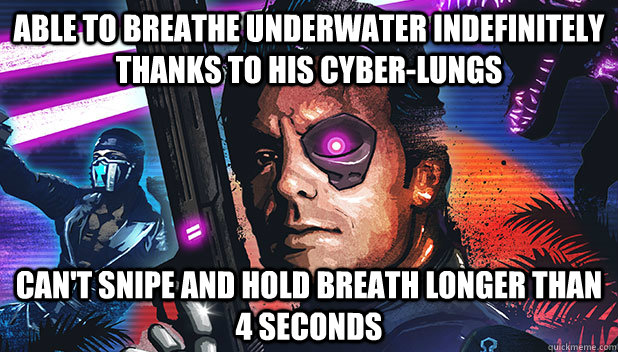 able to breathe underwater indefinitely thanks to his cyber-lungs can't snipe and hold breath longer than 4 seconds  