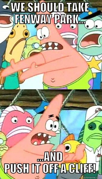 WE SHOULD TAKE FENWAY PARK... ...AND PUSH IT OFF A CLIFF! Push it somewhere else Patrick