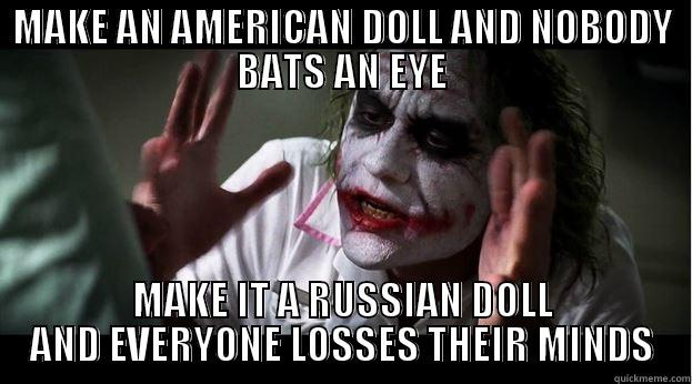 MAKE AN AMERICAN DOLL AND NOBODY BATS AN EYE MAKE IT A RUSSIAN DOLL AND EVERYONE LOSSES THEIR MINDS Joker Mind Loss