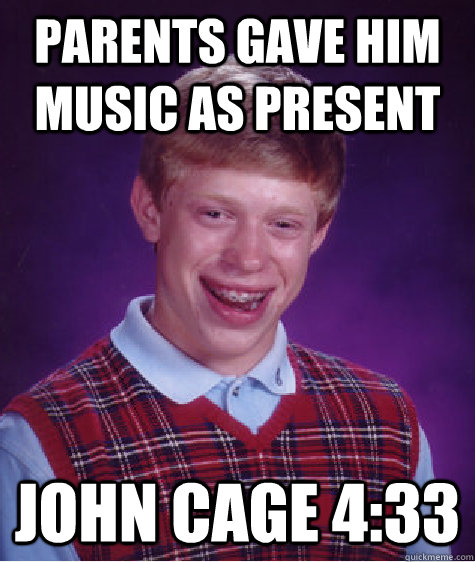 Parents gave him Music as Present John Cage 4:33  Bad Luck Brian