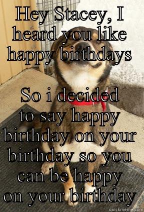 HEY STACEY, I HEARD YOU LIKE HAPPY BIRTHDAYS SO I DECIDED TO SAY HAPPY BIRTHDAY ON YOUR BIRTHDAY SO YOU CAN BE HAPPY ON YOUR BIRTHDAY Good Dog Greg