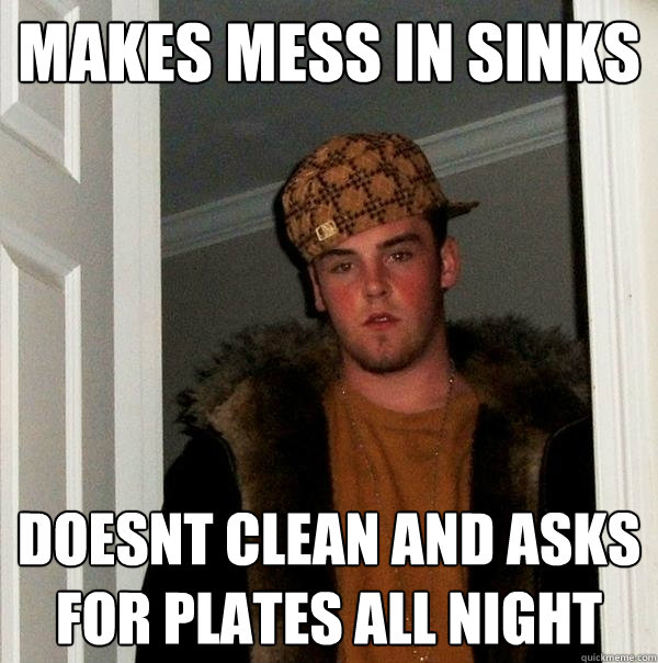 makes mess in sinks doesnt clean and asks for plates all night  Scumbag Steve