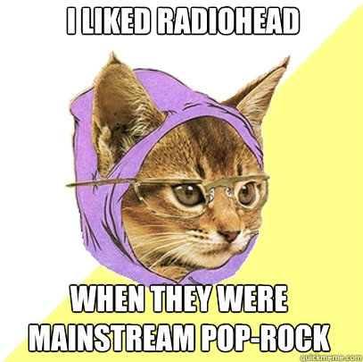 I liked radiohead when they were mainstream pop-rock  Hipster Kitty