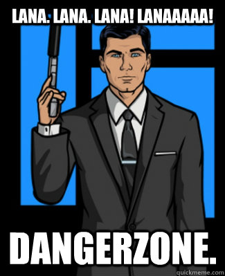 Lana. Lana. Lana! Lanaaaaa! Dangerzone. - Lana. Lana. Lana! Lanaaaaa! Dangerzone.  Archer