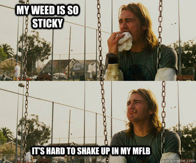 My weed is so sticky  It's hard to shake up in my MFLB  First World Stoner Problems
