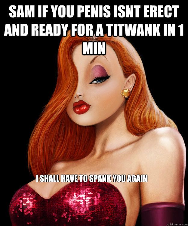 sam if you penis isnt erect and ready for a titwank in 1 min i shall have to spank you again  Jessica Rabbit