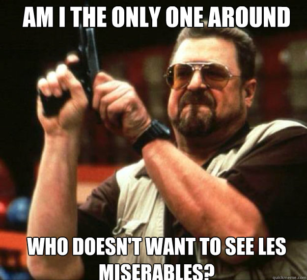 AM I THE ONLY ONE AROUND HERE Who doesn't want to see les miserables?  