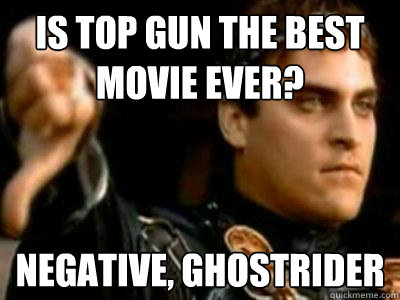 Is Top Gun the Best Movie ever? Negative, Ghostrider  Downvoting Roman