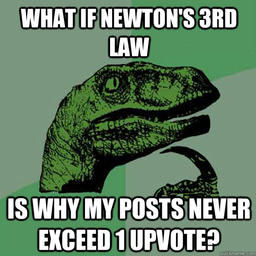 What if Newton's 3rd law  Is why my posts never exceed 1 upvote? - What if Newton's 3rd law  Is why my posts never exceed 1 upvote?  Philosoraptor