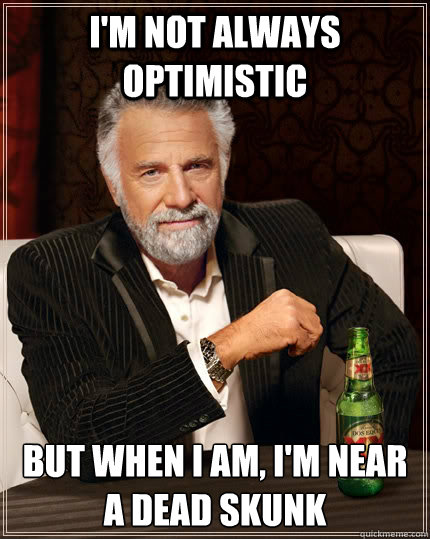 I'm not always optimistic But when i am, I'm near a dead skunk  The Most Interesting Man In The World