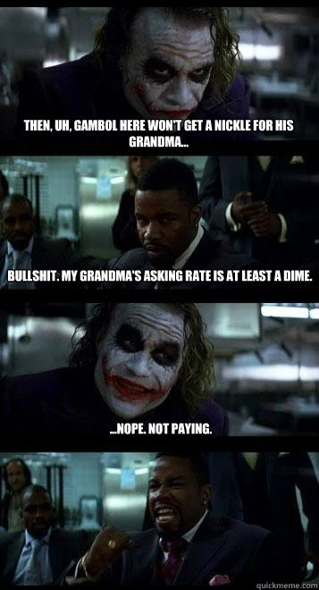 then, uh, Gambol here won't get a nickle for his grandma... bullshit. my grandma's asking rate is at least a dime. ...nope. not paying.  Joker with Black guy
