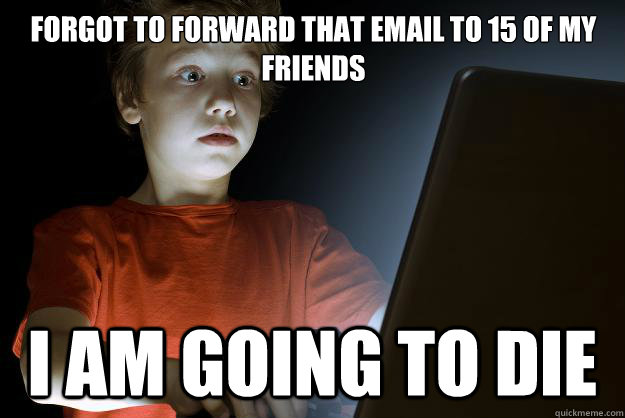 Forgot to forward that email to 15 of my friends
                                               i am going to die  scared first day on the internet kid