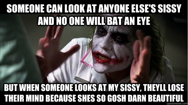 Someone can look at anyone else's sissy and no one will bat an eye But when someone looks at my sissy, theyll lose their mind because shes so gosh darn beautiful  Joker Mind Loss