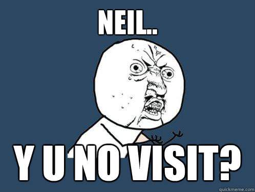 NEIL.. Y U NO VISIT?  Y U No