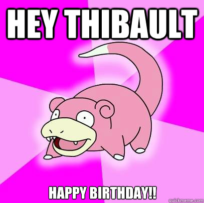 Hey thibault Happy birthday!!  Slowpoke