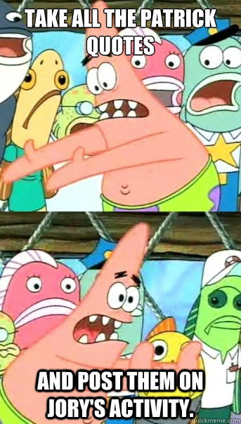 Take all the Patrick quotes and post them on Jory's activity.  Push it somewhere else Patrick