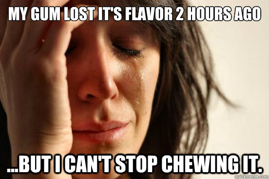 My gum lost it's flavor 2 hours ago ...but I can't stop chewing it.  First World Problems