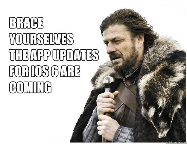 Brace yourselves
The app updates for iOs 6 are coming - Brace yourselves
The app updates for iOs 6 are coming  Imminent Ned