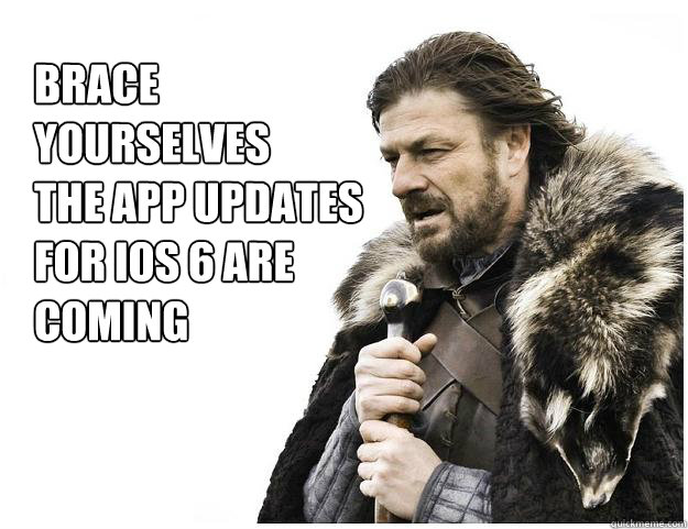 Brace yourselves
The app updates for iOs 6 are coming  Imminent Ned