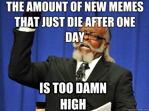 The amount of new memes that just die after one day Is too damn high  the rent is to dam high