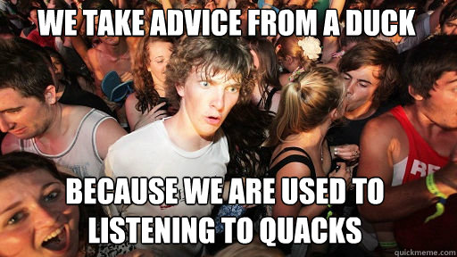 We take advice from a duck because we are used to listening to quacks  Sudden Clarity Clarence