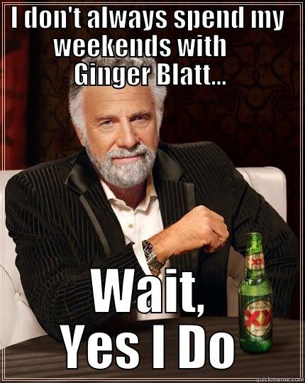   I DON'T ALWAYS SPEND MY        WEEKENDS WITH         GINGER BLATT... WAIT, YES I DO The Most Interesting Man In The World