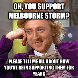 Oh, you support Melbourne Storm? Please tell me all about how you've been supporting them for years  Creepy Wonka