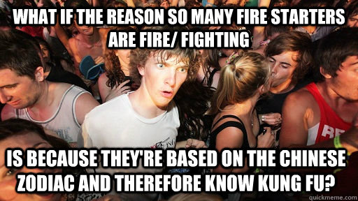 What if the reason so many fire starters are fire/ fighting is because they're based on the chinese zodiac and therefore know kung fu?  Sudden Clarity Clarence
