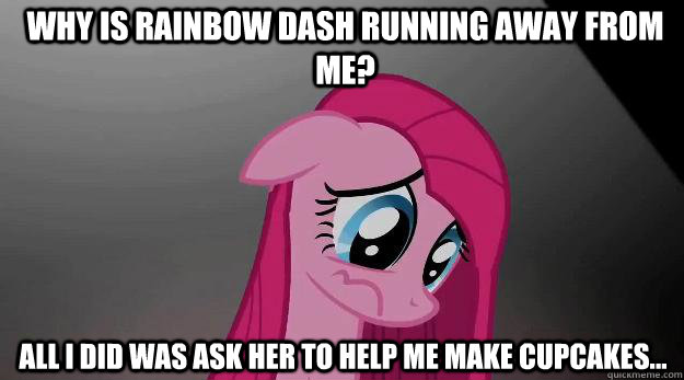 why is rainbow dash running away from me? All I did was ask her to help me make cupcakes... - why is rainbow dash running away from me? All I did was ask her to help me make cupcakes...  Sad Pinkie Pie