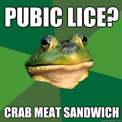 Pubic lice? Crab meat sandwich  Foul Bachelor Frog