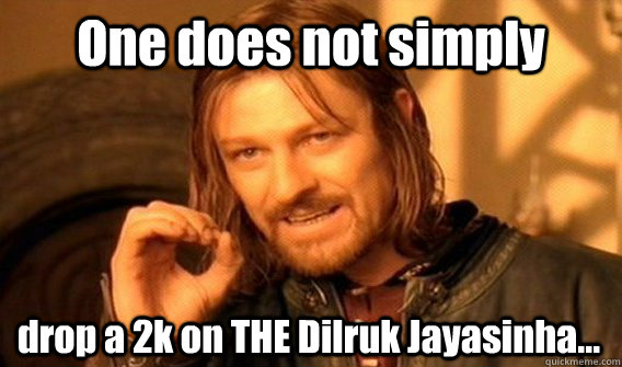 One does not simply  drop a 2k on THE Dilruk Jayasinha...  One Does Not Simply
