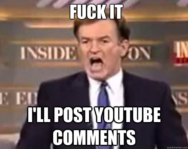 FUCK IT I'll post youtube comments  fuck it bill