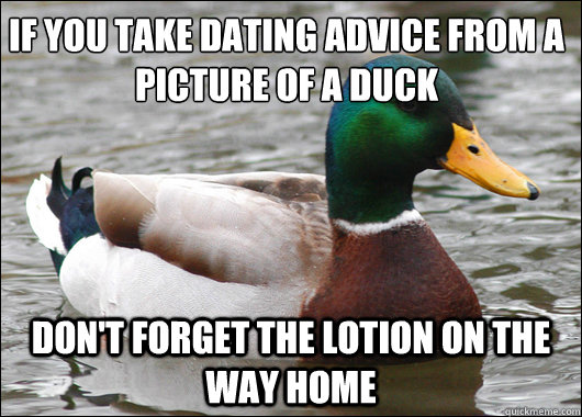 If you take dating advice from a picture of a duck
 Don't forget the lotion on the way home  Actual Advice Mallard