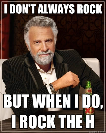 i don't always rock but when i do, i rock the H  The Most Interesting Man In The World
