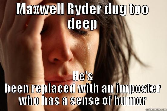 MAXWELL RYDER DUG TOO DEEP HE'S BEEN REPLACED WITH AN IMPOSTER WHO HAS A SENSE OF HUMOR First World Problems
