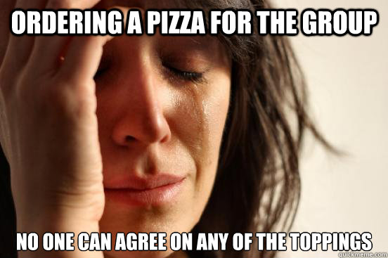 ordering a pizza for the group no one can agree on any of the toppings  First World Problems